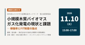 講演のお知らせ NPO法人バイオマス産業社会ネットワーク第238回研究会「小規模木質バイオマスガス化発電の現状と課題 ― 稼働率とFIT制度の論点」2026年11月10日（火）15:00–17:00